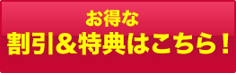 お得な割引・特典はこちら！